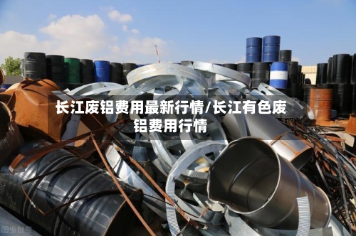 长江废铝费用最新行情/长江有色废铝费用行情-第3张图片