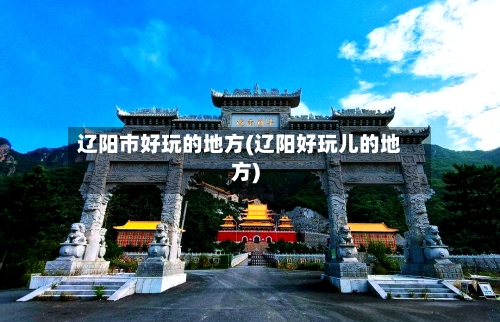 辽阳市好玩的地方(辽阳好玩儿的地方)-第2张图片