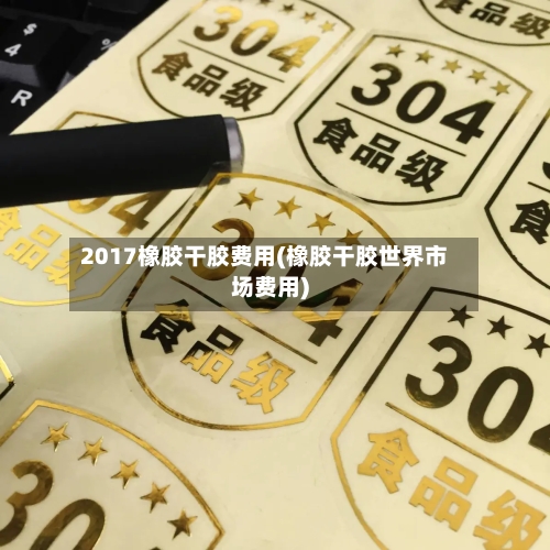 2017橡胶干胶费用(橡胶干胶世界市场费用)-第3张图片