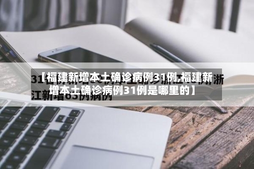 【福建新增本土确诊病例31例,福建新增本土确诊病例31例是哪里的】-第2张图片