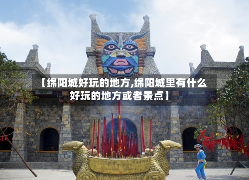 【绵阳城好玩的地方,绵阳城里有什么好玩的地方或者景点】-第3张图片