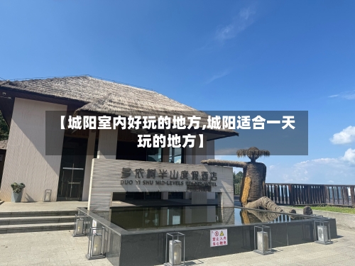 【城阳室内好玩的地方,城阳适合一天玩的地方】-第2张图片