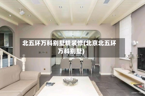 北五环万科别墅精装修(北京北五环万科别墅)-第1张图片