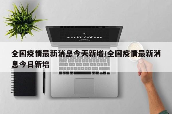 全国疫情最新消息今天新增/全国疫情最新消息今日新增