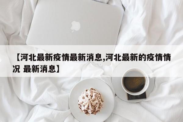 【河北最新疫情最新消息,河北最新的疫情情况 最新消息】