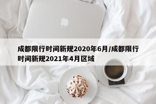 成都限行时间新规2020年6月/成都限行时间新规2021年4月区域
